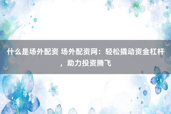什么是场外配资 场外配资网：轻松撬动资金杠杆，助力投资腾飞