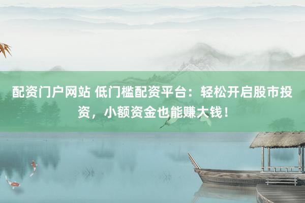 配资门户网站 低门槛配资平台：轻松开启股市投资，小额资金也能赚大钱！