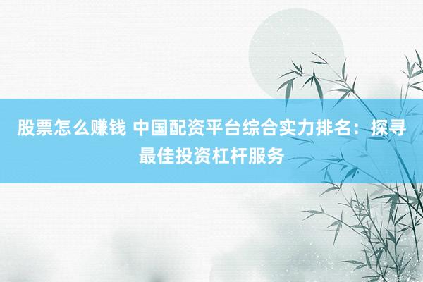 股票怎么赚钱 中国配资平台综合实力排名：探寻最佳投资杠杆服务