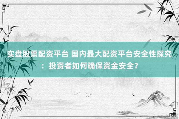 实盘股票配资平台 国内最大配资平台安全性探究：投资者如何确保资金安全？