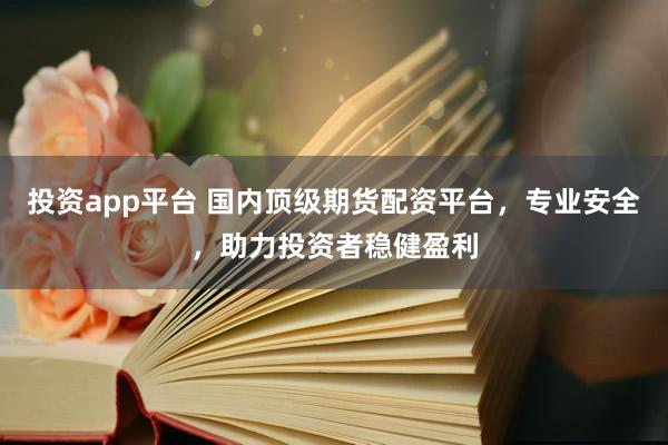 投资app平台 国内顶级期货配资平台，专业安全，助力投资者稳健盈利