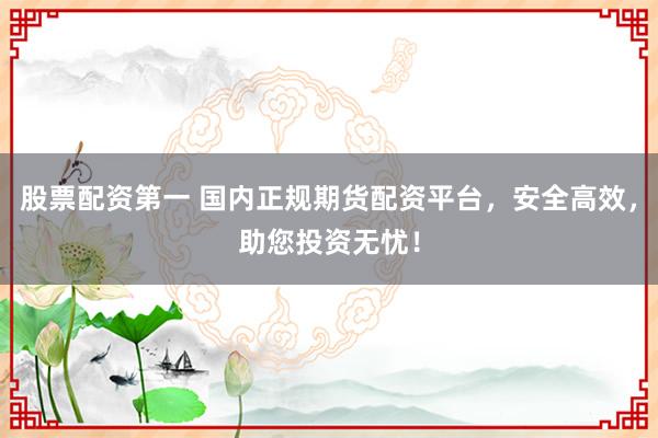 股票配资第一 国内正规期货配资平台，安全高效，助您投资无忧！