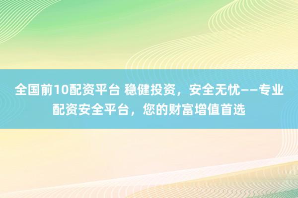 全国前10配资平台 稳健投资，安全无忧——专业配资安全平台，您的财富增值首选