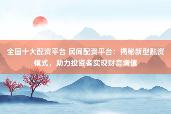 全国十大配资平台 民间配资平台：揭秘新型融资模式，助力投资者实现财富增值