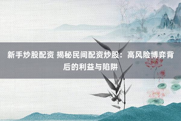 新手炒股配资 揭秘民间配资炒股：高风险博弈背后的利益与陷阱