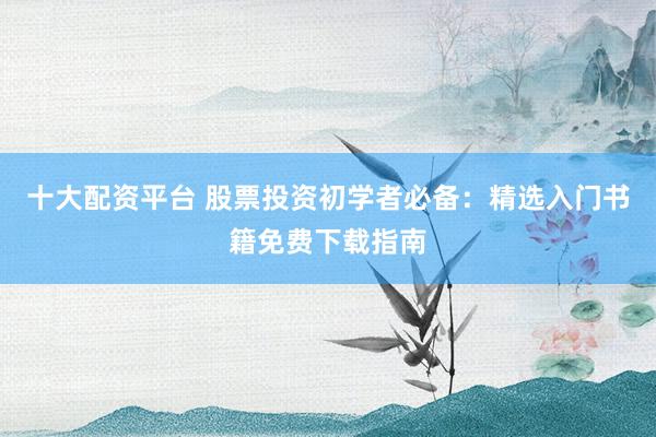 十大配资平台 股票投资初学者必备：精选入门书籍免费下载指南