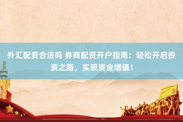 外汇配资合法吗 券商配资开户指南：轻松开启投资之路，实现资金增值！