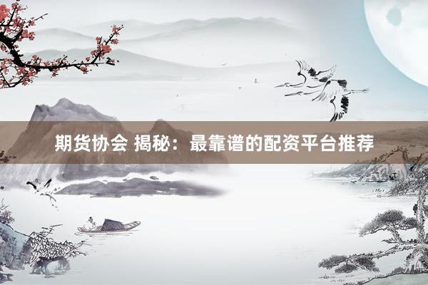 期货协会 揭秘：最靠谱的配资平台推荐