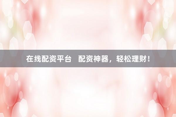 在线配资平台   配资神器，轻松理财！