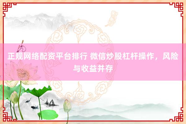 正规网络配资平台排行 微信炒股杠杆操作，风险与收益并存