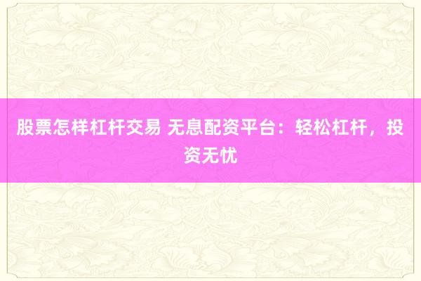 股票怎样杠杆交易 无息配资平台：轻松杠杆，投资无忧