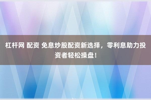 杠杆网 配资 免息炒股配资新选择，零利息助力投资者轻松操盘！