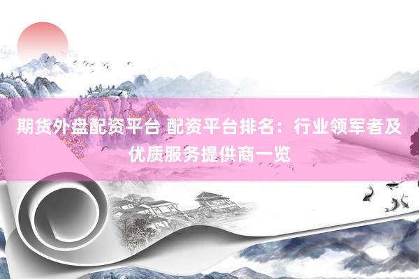 期货外盘配资平台 配资平台排名：行业领军者及优质服务提供商一览