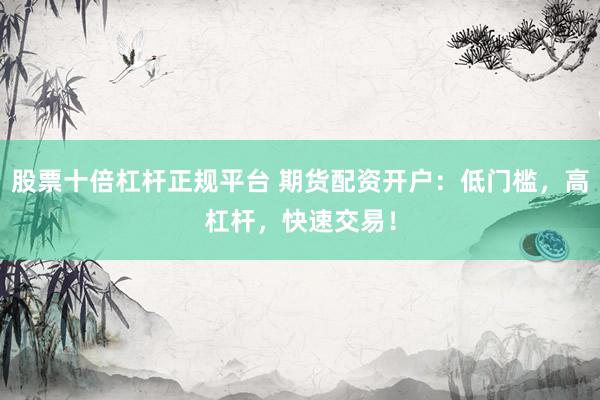 股票十倍杠杆正规平台 期货配资开户：低门槛，高杠杆，快速交易！