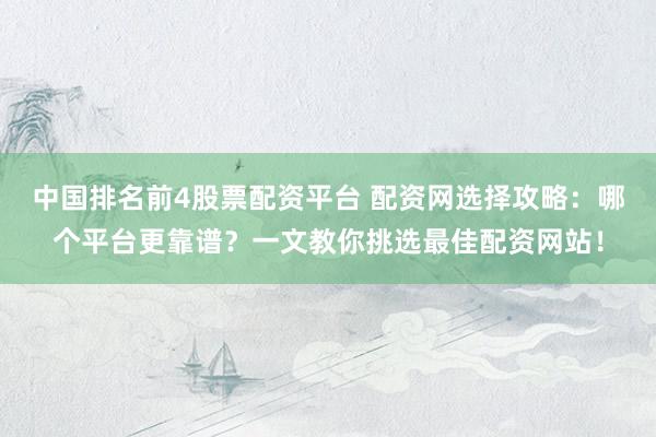 中国排名前4股票配资平台 配资网选择攻略：哪个平台更靠谱？一文教你挑选最佳配资网站！