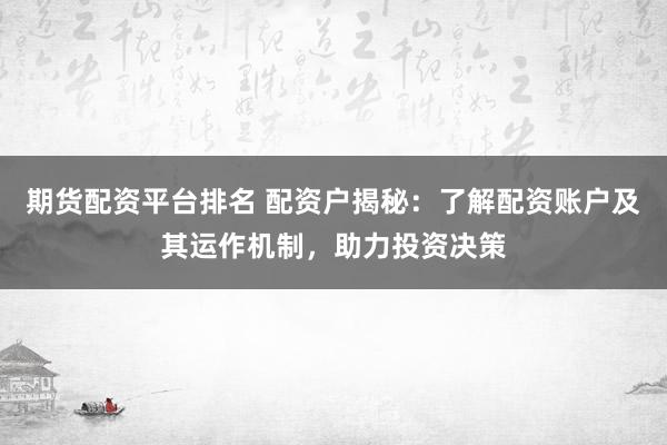 期货配资平台排名 配资户揭秘：了解配资账户及其运作机制，助力投资决策