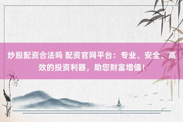 炒股配资合法吗 配资官网平台：专业、安全、高效的投资利器，助您财富增值！