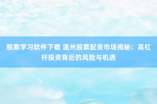 股票学习软件下载 温州股票配资市场揭秘：高杠杆投资背后的风险与机遇