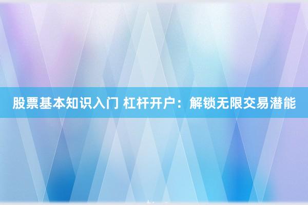 股票基本知识入门 杠杆开户：解锁无限交易潜能