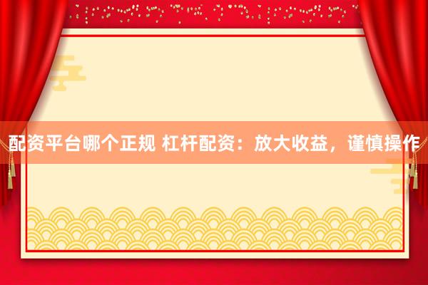 配资平台哪个正规 杠杆配资：放大收益，谨慎操作