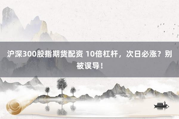 沪深300股指期货配资 10倍杠杆，次日必涨？别被误导！