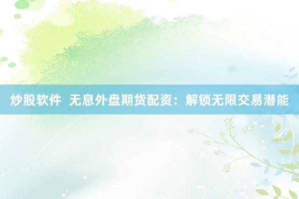 炒股软件  无息外盘期货配资：解锁无限交易潜能