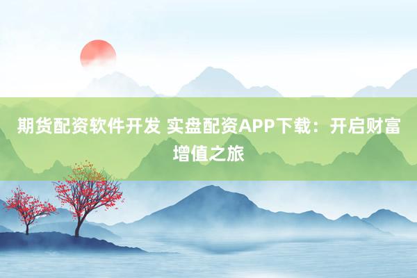 期货配资软件开发 实盘配资APP下载：开启财富增值之旅