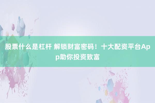 股票什么是杠杆 解锁财富密码！十大配资平台App助你投资致富