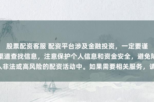 股票配资客服 配资平台涉及金融投资，一定要谨慎选择。建议通过正规渠道查找信息，注意保护个人信息和资金安全，避免陷入非法或高风险的配资活动中。如果需要相关服务，请咨询专业的金融顾问或机构。