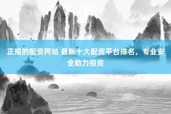 正规的配资网站 最新十大配资平台排名，专业安全助力投资