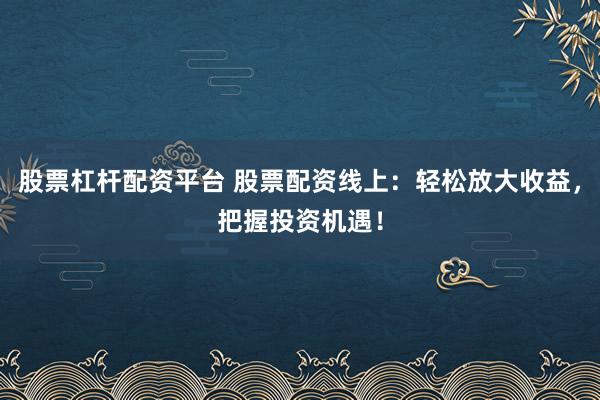 股票杠杆配资平台 股票配资线上：轻松放大收益，把握投资机遇！