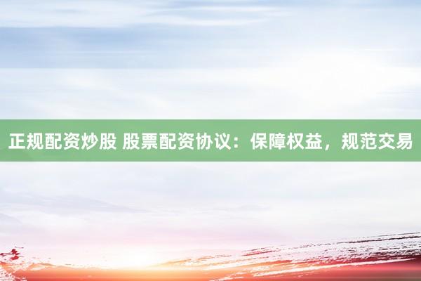 正规配资炒股 股票配资协议：保障权益，规范交易
