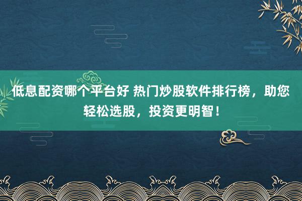 低息配资哪个平台好 热门炒股软件排行榜，助您轻松选股，投资更明智！