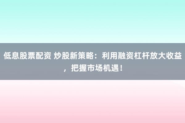 低息股票配资 炒股新策略：利用融资杠杆放大收益，把握市场机遇！