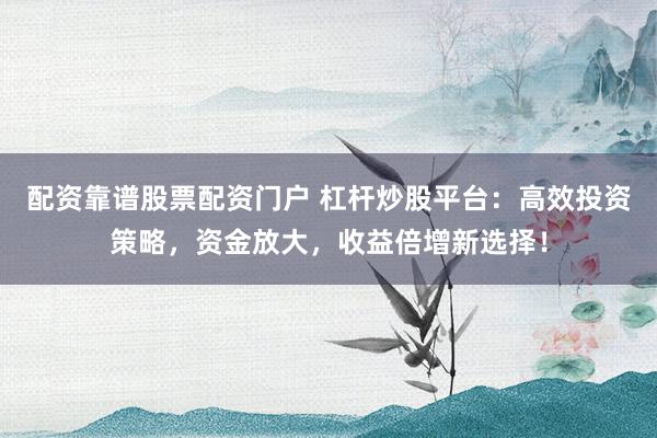 配资靠谱股票配资门户 杠杆炒股平台：高效投资策略，资金放大，收益倍增新选择！