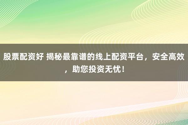 股票配资好 揭秘最靠谱的线上配资平台，安全高效，助您投资无忧！
