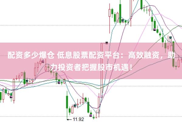 配资多少爆仓 低息股票配资平台：高效融资，助力投资者把握股市机遇！