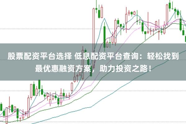 股票配资平台选择 低息配资平台查询：轻松找到最优惠融资方案，助力投资之路！