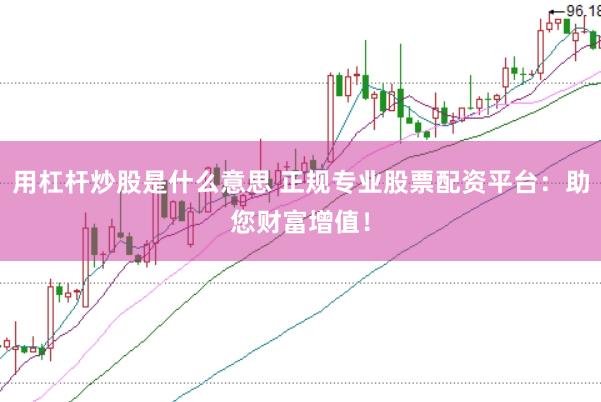 用杠杆炒股是什么意思 正规专业股票配资平台：助您财富增值！