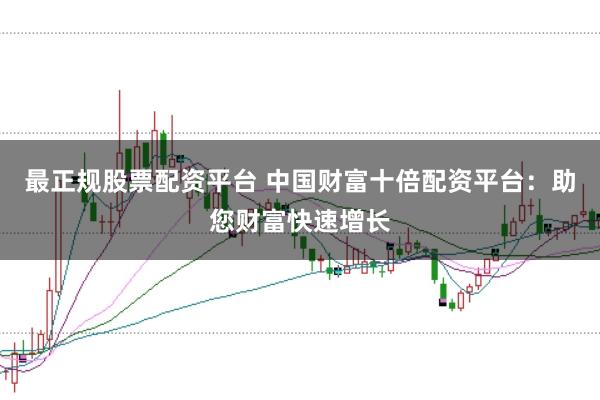 最正规股票配资平台 中国财富十倍配资平台：助您财富快速增长