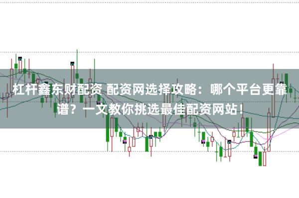 杠杆鑫东财配资 配资网选择攻略：哪个平台更靠谱？一文教你挑选最佳配资网站！