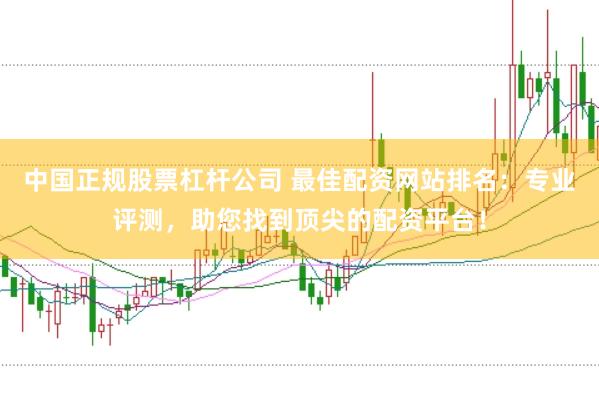 中国正规股票杠杆公司 最佳配资网站排名：专业评测，助您找到顶尖的配资平台！