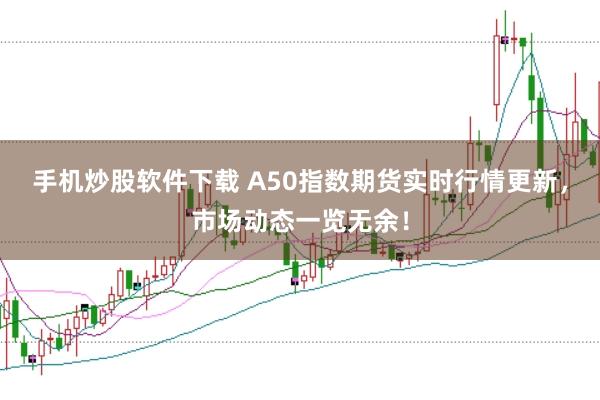 手机炒股软件下载 A50指数期货实时行情更新，市场动态一览无余！