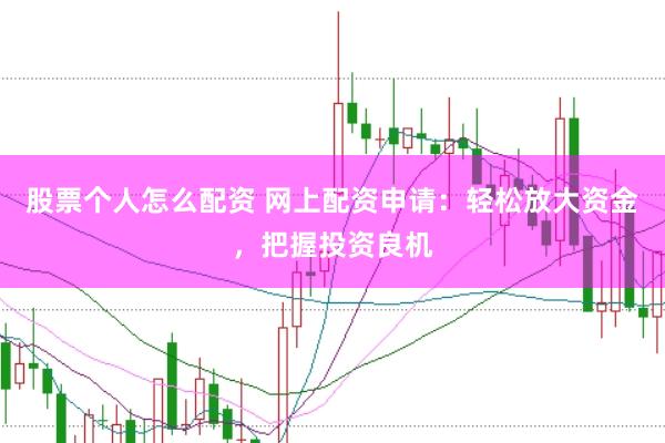 股票个人怎么配资 网上配资申请：轻松放大资金，把握投资良机