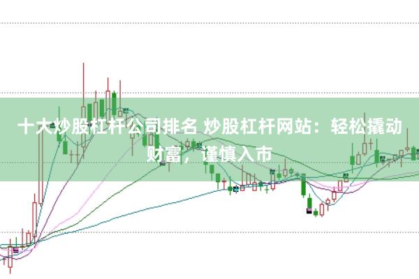 十大炒股杠杆公司排名 炒股杠杆网站：轻松撬动财富，谨慎入市