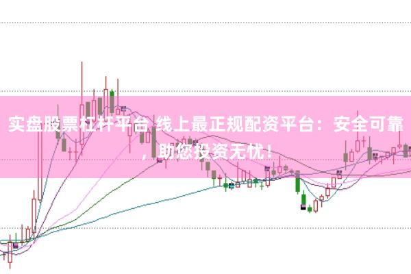 实盘股票杠杆平台 线上最正规配资平台：安全可靠，助您投资无忧！