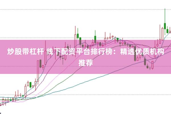 炒股带杠杆 线下配资平台排行榜：精选优质机构推荐