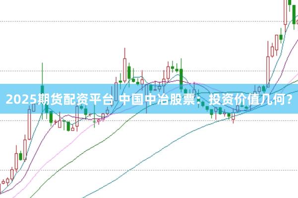 2025期货配资平台 中国中冶股票：投资价值几何？