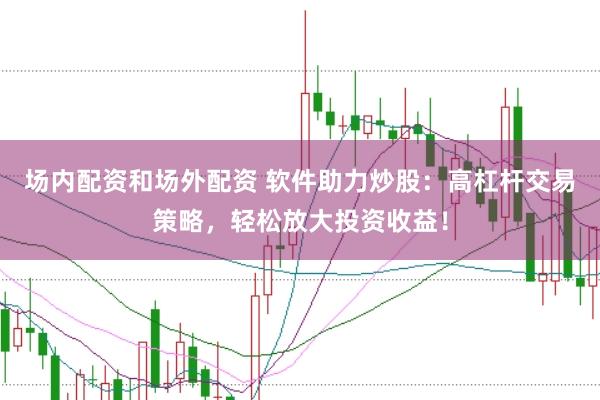 场内配资和场外配资 软件助力炒股：高杠杆交易策略，轻松放大投资收益！