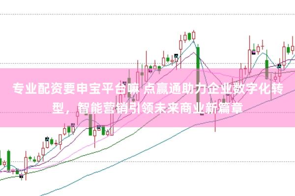 专业配资要申宝平台嘛 点赢通助力企业数字化转型，智能营销引领未来商业新篇章